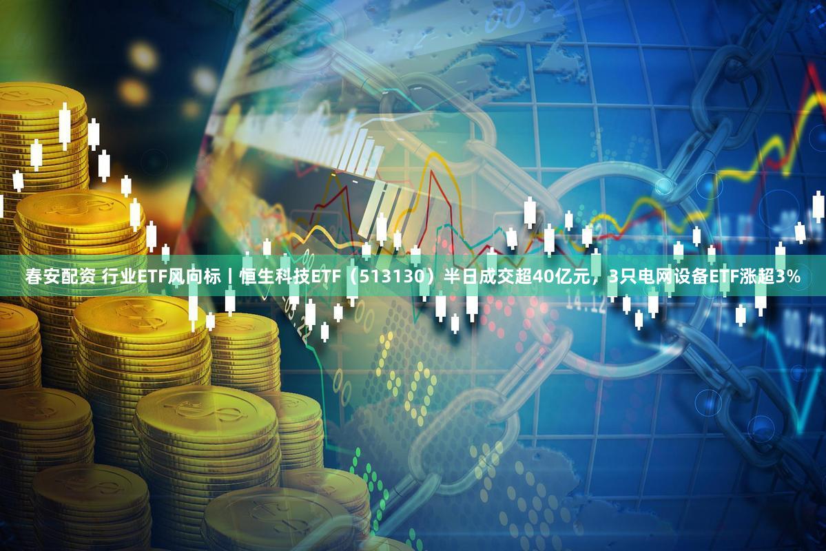 春安配资 行业ETF风向标丨恒生科技ETF（513130）半日成交超40亿元，3只电网设备ETF涨超3%