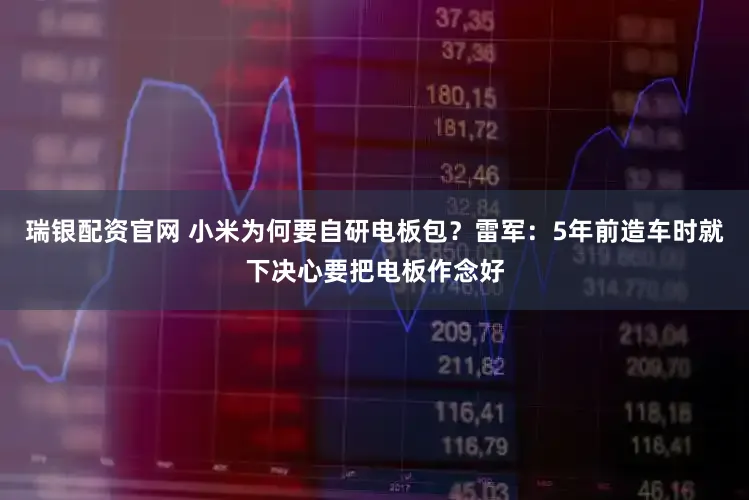 瑞银配资官网 小米为何要自研电板包？雷军：5年前造车时就下决心要把电板作念好