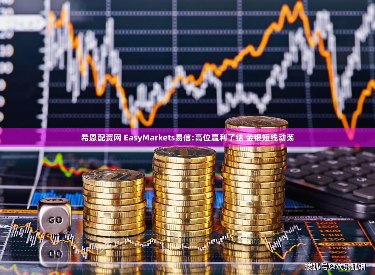 希恩配资网 EasyMarkets易信:高位赢利了结 金银短线动荡