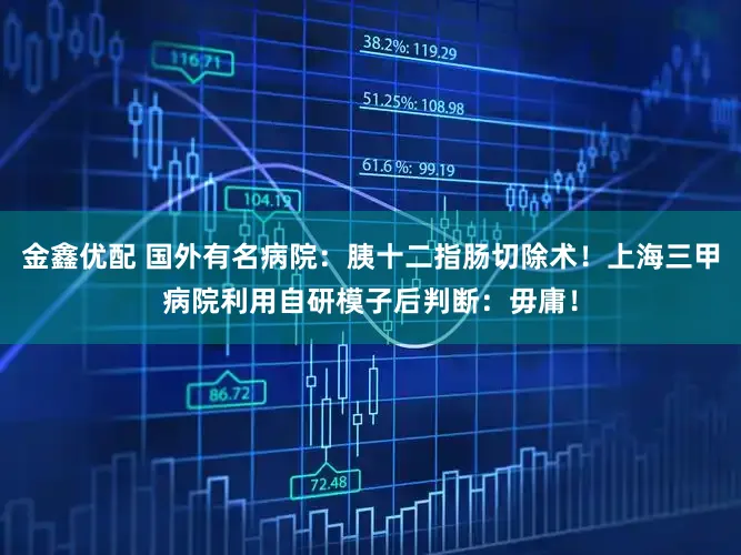 金鑫优配 国外有名病院：胰十二指肠切除术！上海三甲病院利用自研模子后判断：毋庸！