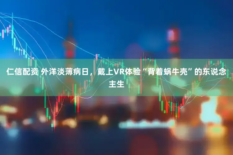 仁信配资 外洋淡薄病日，戴上VR体验“背着蜗牛壳”的东说念主生