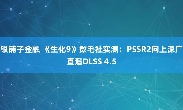 银铺子金融 《生化9》数毛社实测：PSSR2向上深广直追DLSS 4.5