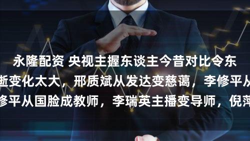永隆配资 央视主握东谈主今昔对比令东谈主感触！时光飞逝变化太大，邢质斌从发达变慈蔼，李修平从国脸成教师，李瑞英主播变导师，倪萍也迎来全新转机