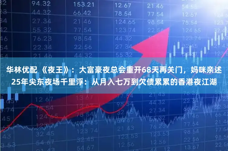 华林优配 《夜王》：大富豪夜总会重开68天再关门，妈咪亲述25年尖东夜场千里浮：从月入七万到欠债累累的香港夜江湖