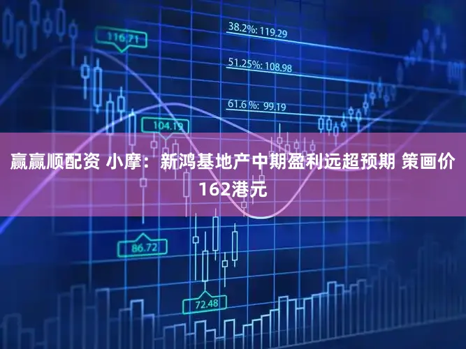 赢赢顺配资 小摩：新鸿基地产中期盈利远超预期 策画价162港元