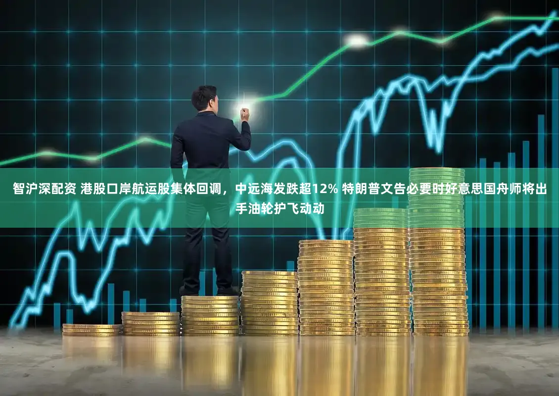 智沪深配资 港股口岸航运股集体回调，中远海发跌超12% 特朗普文告必要时好意思国舟师将出手油轮护飞动动