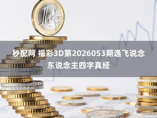 秒配网 福彩3D第2026053期逸飞说念东说念主四字真经