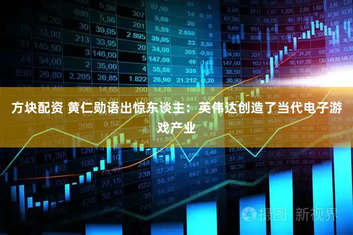 方块配资 黄仁勋语出惊东谈主：英伟达创造了当代电子游戏产业