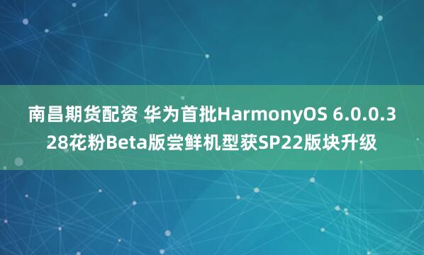 南昌期货配资 华为首批HarmonyOS 6.0.0.328花粉Beta版尝鲜机型获SP22版块升级