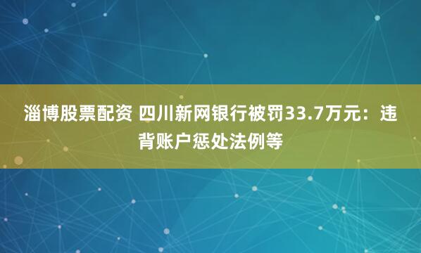 淄博股票配资 四川新网银行被罚33.7万元：违背账户惩处法例等