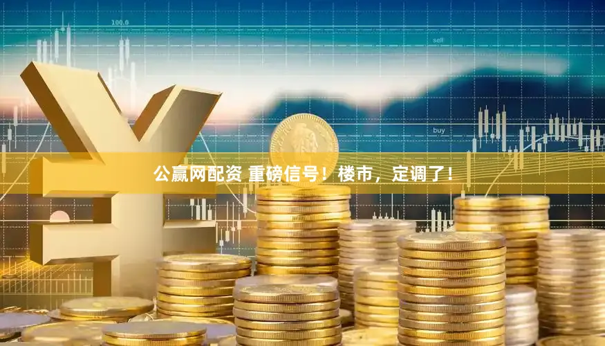 公赢网配资 重磅信号！楼市，定调了！