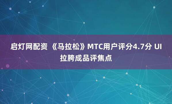 启灯网配资 《马拉松》MTC用户评分4.7分 UI拉胯成品评焦点