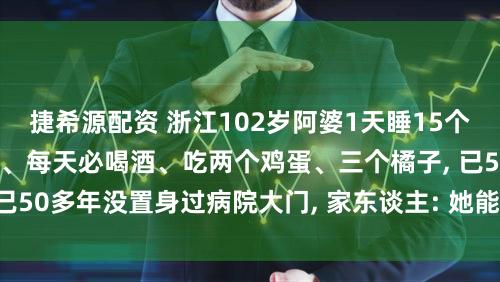 捷希源配资 浙江102岁阿婆1天睡15个小时, 每顿必啃猪蹄、每天必喝酒、吃两个鸡蛋、三个橘子, 已50多年没置身过病院大门, 家东谈主: 她能吃能睡、开畅大度