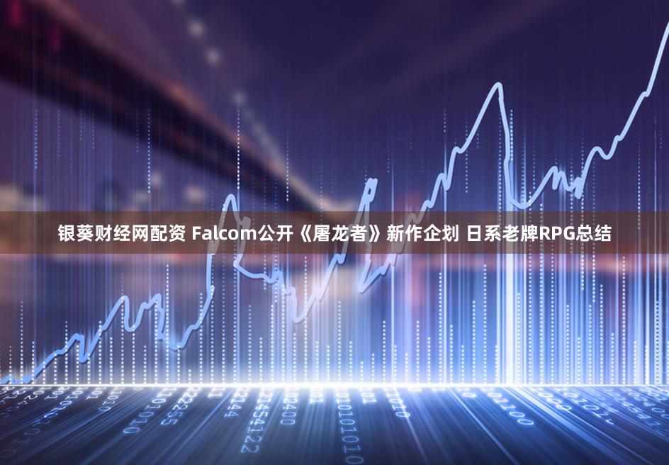 银葵财经网配资 Falcom公开《屠龙者》新作企划 日系老牌RPG总结