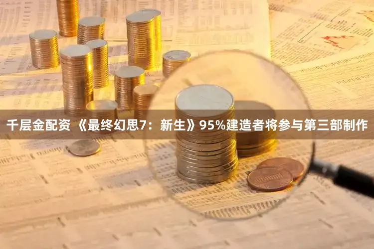 千层金配资 《最终幻思7：新生》95%建造者将参与第三部制作