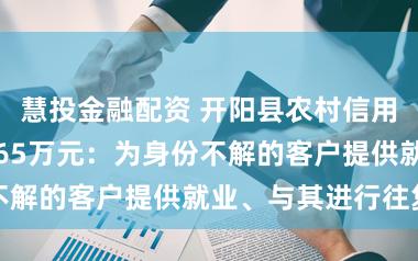 慧投金融配资 开阳县农村信用调和联社被罚65万元：为身份不解的客户提供就业、与其进行往复