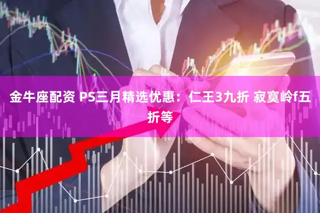 金牛座配资 PS三月精选优惠：仁王3九折 寂寞岭f五折等