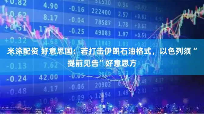 米涂配资 好意思国：若打击伊朗石油格式，以色列须“提前见告”好意思方