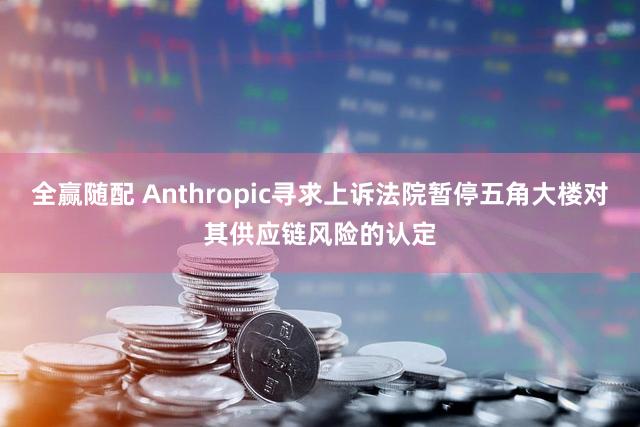 全赢随配 Anthropic寻求上诉法院暂停五角大楼对其供应链风险的认定