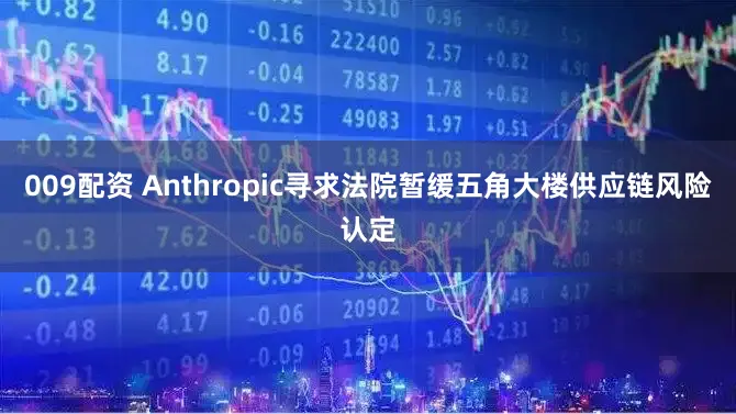 009配资 Anthropic寻求法院暂缓五角大楼供应链风险认定