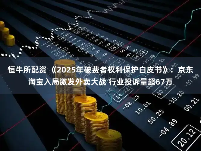 恒牛所配资 《2025年破费者权利保护白皮书》：京东淘宝入局激发外卖大战 行业投诉量超67万