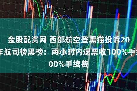 金股配资网 西部航空登黑猫投诉2025年航司榜黑榜：两小时内退票收100%手续费