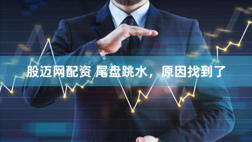 股迈网配资 尾盘跳水，原因找到了