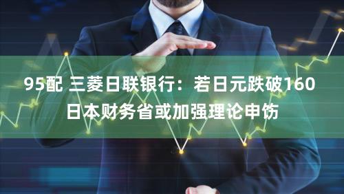 95配 三菱日联银行：若日元跌破160 日本财务省或加强理论申饬