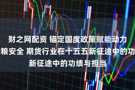 财之网配资 锚定国度政策赋能动力转型和食粮安全 期货行业在十五五新征途中的功绩与担当