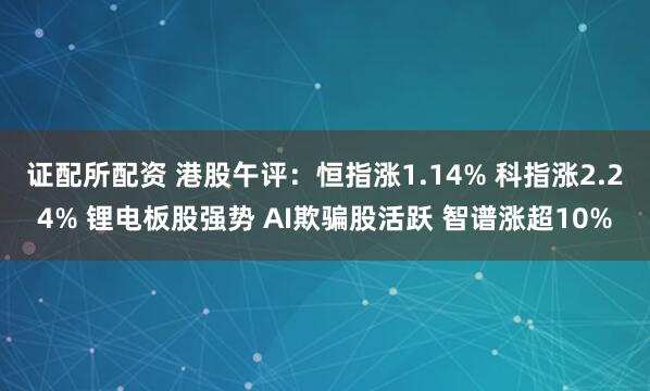 证配所配资 港股午评：恒指涨1.14% 科指涨2.24% 锂电板股强势 AI欺骗股活跃 智谱涨超10%