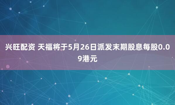 兴旺配资 天福将于5月26日派发末期股息每股0.09港元