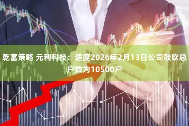 乾富策略 元利科技：适度2026年2月13日公司鼓吹总户数为10500户