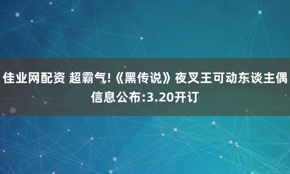 佳业网配资 超霸气!《黑传说》夜叉王可动东谈主偶信息公布:3.20开订