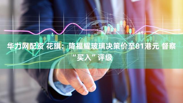 华力网配资 花旗：降福耀玻璃决策价至81港元 督察“买入”评级