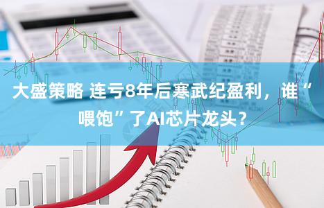 大盛策略 连亏8年后寒武纪盈利，谁“喂饱”了AI芯片龙头？