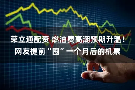 荣立通配资 燃油费高潮预期升温！网友提前“囤”一个月后的机票