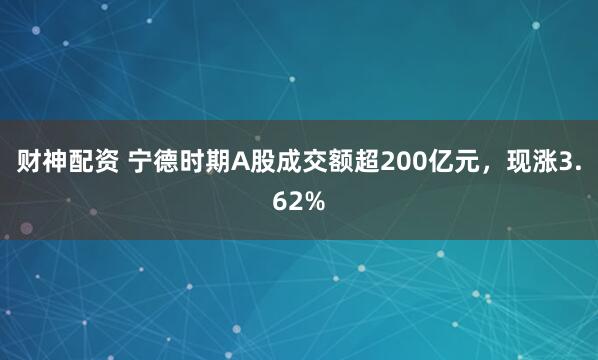 财神配资 宁德时期A股成交额超200亿元，现涨3.62%