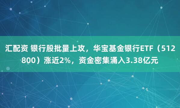 汇配资 银行股批量上攻，华宝基金银行ETF（512800）涨近2%，资金密集涌入3.38亿元
