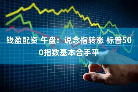 钱盈配资 午盘：说念指转涨 标普500指数基本合手平