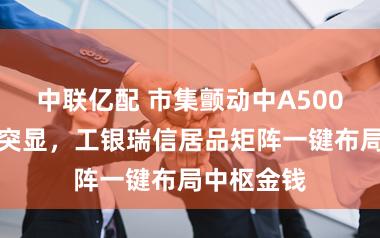 中联亿配 市集颤动中A500指数韧性突显，工银瑞信居品矩阵一键布局中枢金钱