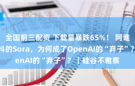全国前三配资 下载量暴跌65%！ 阿谁曾让好莱坞颤抖的Sora，为何成了OpenAI的“弃子”？｜硅谷不雅察