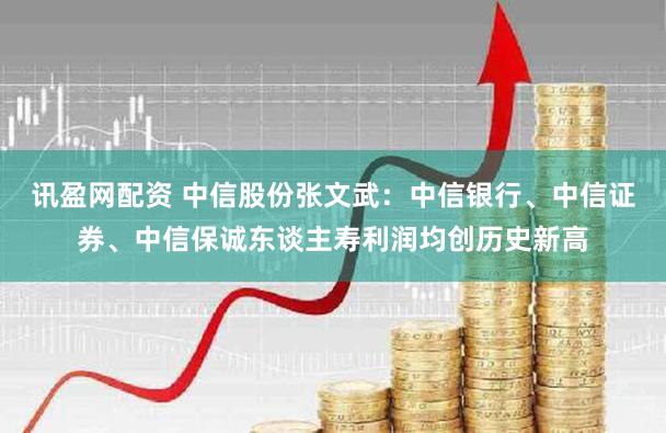 讯盈网配资 中信股份张文武：中信银行、中信证券、中信保诚东谈主寿利润均创历史新高