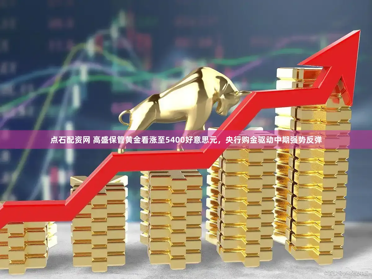 点石配资网 高盛保管黄金看涨至5400好意思元，央行购金驱动中期强势反弹