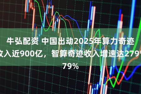 牛弘配资 中国出动2025年算力奇迹收入近900亿，智算奇迹收入增速达279%