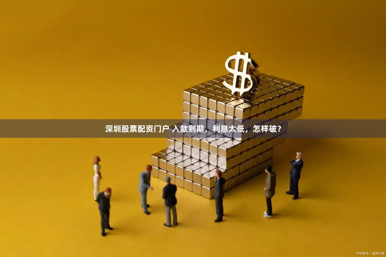 深圳股票配资门户 入款到期，利息太低，怎样破？