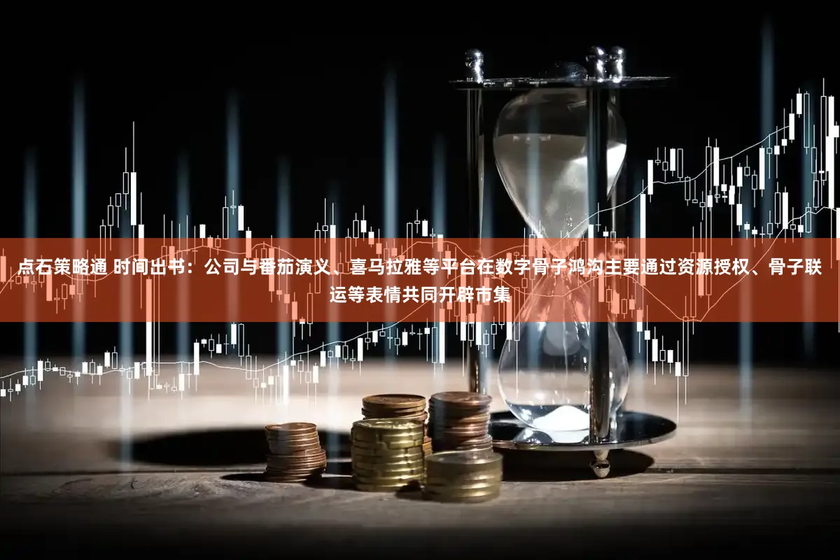 点石策略通 时间出书：公司与番茄演义、喜马拉雅等平台在数字骨子鸿沟主要通过资源授权、骨子联运等表情共同开辟市集