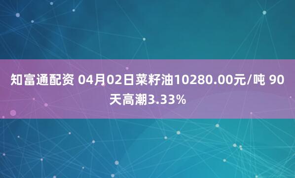 知富通配资 04月02日菜籽油10280.00元/吨 90天高潮3.33%