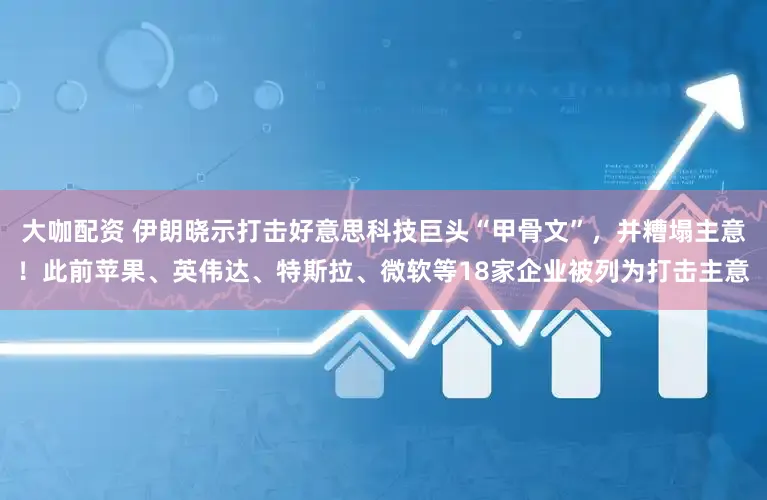 大咖配资 伊朗晓示打击好意思科技巨头“甲骨文”，并糟塌主意！此前苹果、英伟达、特斯拉、微软等18家企业被列为打击主意