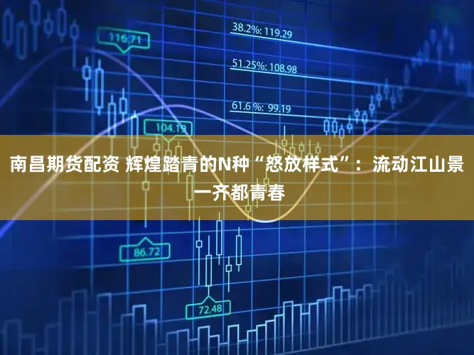 南昌期货配资 辉煌踏青的N种“怒放样式”：流动江山景 一齐都青春