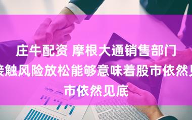 庄牛配资 摩根大通销售部门称接触风险放松能够意味着股市依然见底